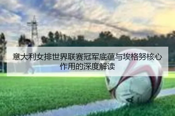 yi-da-li-nv-pai-shi-jie-lian-sai-guan-jun-di-yun-yu-ai-ge-nu-he-xin-zuo-yong-de-shen-du-jie-du-3-617.jpg