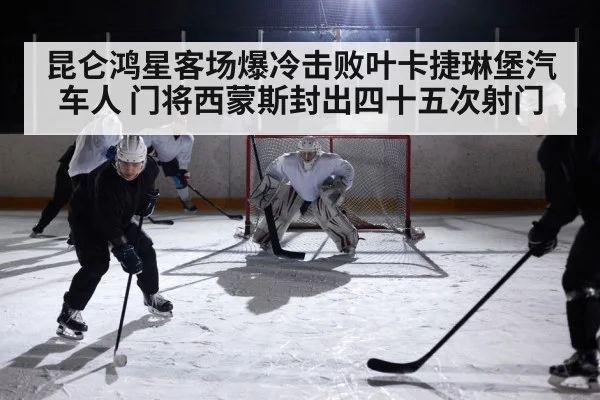 昆仑鸿星客场爆冷击败叶卡捷琳堡汽车人 门将西蒙斯封出四十五次射门