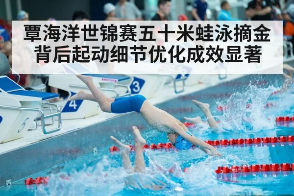 覃海洋世锦赛五十米蛙泳摘金背后起动细节优化成效显著
