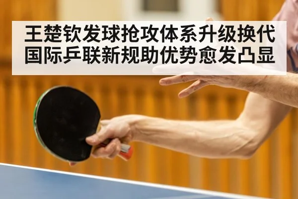 王楚钦发球抢攻体系升级换代 国际乒联新规助优势愈发凸显