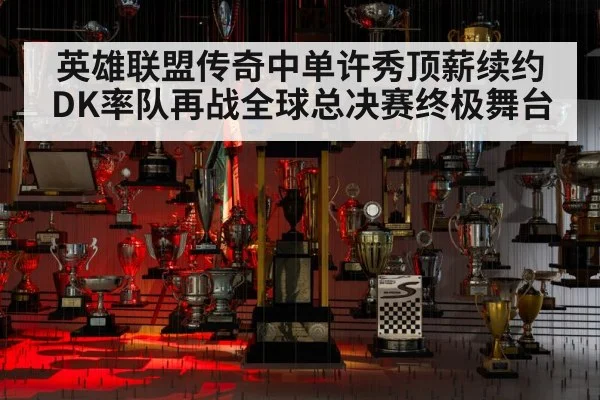 英雄联盟传奇中单许秀顶薪续约DK率队再战全球总决赛终极舞台